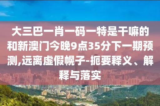 大三巴一肖一碼一特是干嘛的和新澳門今晚9點(diǎn)35分下一期預(yù)測(cè),遠(yuǎn)離虛假幌子-扼要釋義、解釋與落實(shí)