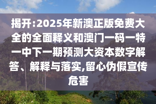 揭開:2025年新澳正版免費大全的全面釋義和澳門一碼一特一中下一期預(yù)測大資本數(shù)字解答、解釋與落實,留心偽假宣傳危害