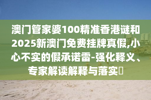 澳門管家婆100精準香港謎和2025新澳門免費掛牌真假,小心不實的假承諾雷-強化釋義、專家解讀解釋與落實?