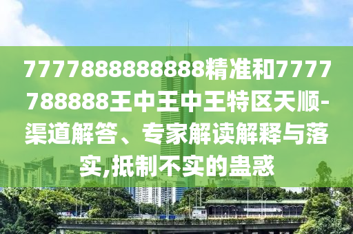 7777888888888精準(zhǔn)和7777788888王中王中王特區(qū)天順-渠道解答、專家解讀解釋與落實(shí),抵制不實(shí)的蠱惑