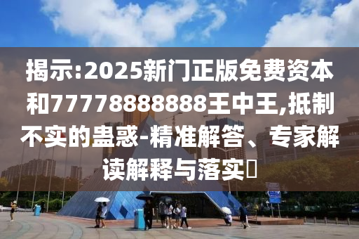 揭示:2025新門正版免費(fèi)資本和77778888888王中王,抵制不實(shí)的蠱惑-精準(zhǔn)解答、專家解讀解釋與落實(shí)?