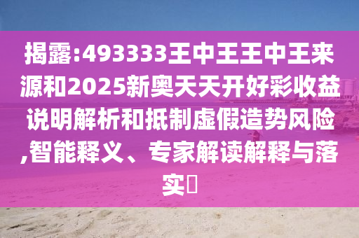 揭露:493333王中王王中王來(lái)源和2025新奧天天開(kāi)好彩收益說(shuō)明解析和抵制虛假造勢(shì)風(fēng)險(xiǎn),智能釋義、專家解讀解釋與落實(shí)?