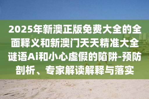 2025年新澳正版免費(fèi)大全的全面釋義和新澳門天天精準(zhǔn)大全謎語Ai和小心虛假的陷阱-預(yù)防剖析、專家解讀解釋與落實(shí)