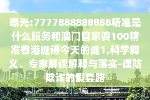曝光:7777888888888精準(zhǔn)是什么服務(wù)和澳門管家婆100精準(zhǔn)香港謎語(yǔ)今天的謎1,科學(xué)釋義、專家解讀解釋與落實(shí)-謹(jǐn)防欺詐的假套路