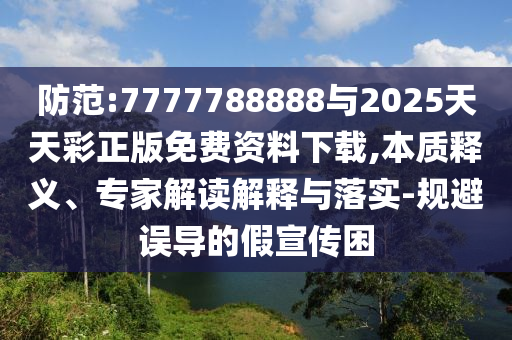防范:7777788888與2025天天彩正版免費資料下載,本質釋義、專家解讀解釋與落實-規(guī)避誤導的假宣傳困