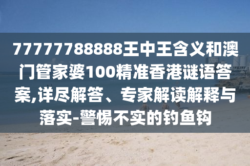 77777788888王中王含義和澳門管家婆100精準(zhǔn)香港謎語答案,詳盡解答、專家解讀解釋與落實(shí)-警惕不實(shí)的釣魚鉤