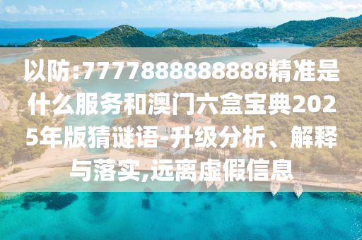 以防:7777888888888精準(zhǔn)是什么服務(wù)和澳門六盒寶典2025年版猜謎語(yǔ)-升級(jí)分析、解釋與落實(shí),遠(yuǎn)離虛假信息