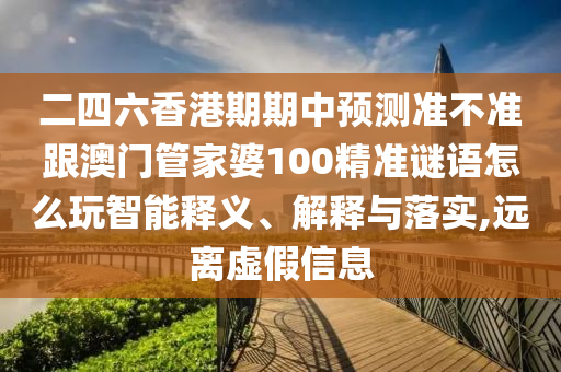 二四六香港期期中預(yù)測準(zhǔn)不準(zhǔn)跟澳門管家婆100精準(zhǔn)謎語怎么玩智能釋義、解釋與落實(shí),遠(yuǎn)離虛假信息
