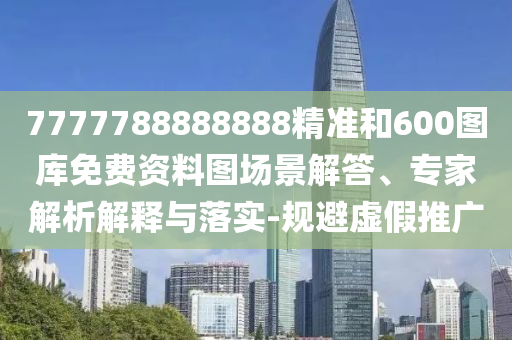 7777788888888精準(zhǔn)和600圖庫(kù)免費(fèi)資料圖場(chǎng)景解答、專家解析解釋與落實(shí)-規(guī)避虛假推廣