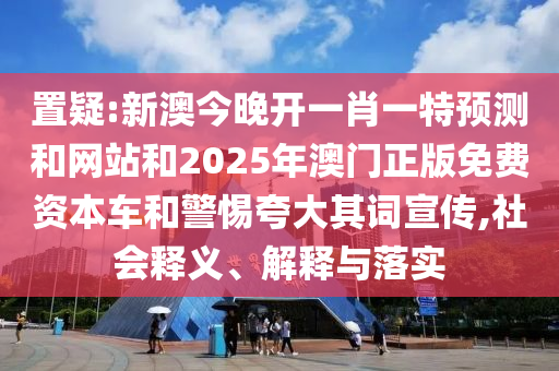 置疑:新澳今晚開一肖一特預(yù)測和網(wǎng)站和2025年澳門正版免費(fèi)資本車和警惕夸大其詞宣傳,社會釋義、解釋與落實(shí)