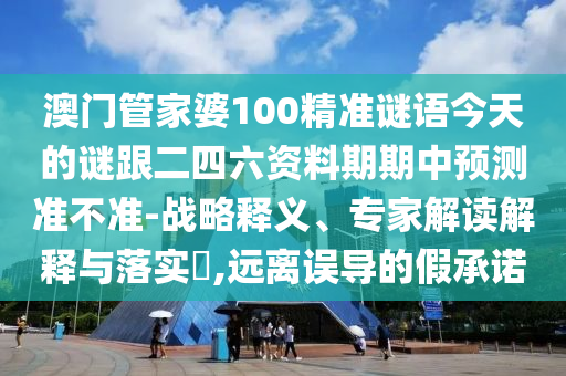 澳門管家婆100精準謎語今天的謎跟二四六資料期期中預測準不準-戰(zhàn)略釋義、專家解讀解釋與落實?,遠離誤導的假承諾