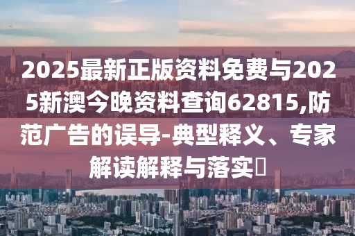 2025最新正版資料免費與2025新澳今晚資料查詢62815,防范廣告的誤導(dǎo)-典型釋義、專家解讀解釋與落實?
