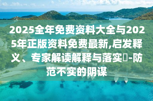 2025全年免費(fèi)資料大全與2025年正版資料免費(fèi)最新,啟發(fā)釋義、專家解讀解釋與落實(shí)?-防范不實(shí)的陰謀