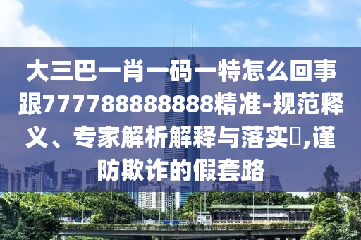 大三巴一肖一碼一特怎么回事跟777788888888精準(zhǔn)-規(guī)范釋義、專家解析解釋與落實(shí)?,謹(jǐn)防欺詐的假套路