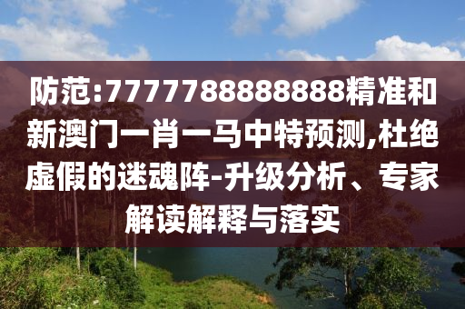 防范:7777788888888精準(zhǔn)和新澳門一肖一馬中特預(yù)測,杜絕虛假的迷魂陣-升級分析、專家解讀解釋與落實
