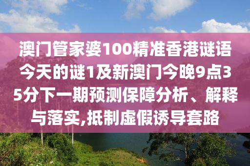 澳門管家婆100精準香港謎語今天的謎1及新澳門今晚9點35分下一期預(yù)測保障分析、解釋與落實,抵制虛假誘導(dǎo)套路