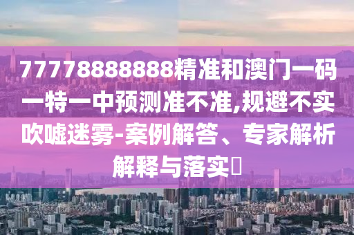 77778888888精準(zhǔn)和澳門一碼一特一中預(yù)測(cè)準(zhǔn)不準(zhǔn),規(guī)避不實(shí)吹噓迷霧-案例解答、專家解析解釋與落實(shí)?