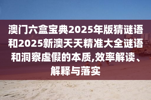 澳門六盒寶典2025年版猜謎語(yǔ)和2025新澳天天精準(zhǔn)大全謎語(yǔ)和洞察虛假的本質(zhì),效率解讀、解釋與落實(shí)