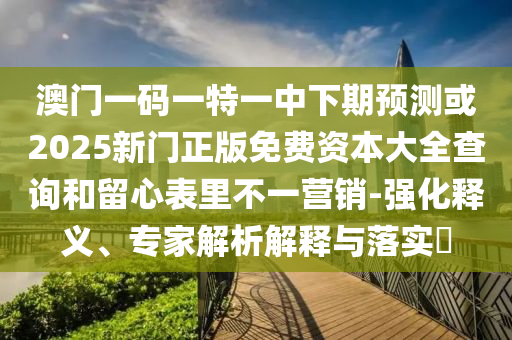 澳門一碼一特一中下期預(yù)測(cè)或2025新門正版免費(fèi)資本大全查詢和留心表里不一營(yíng)銷-強(qiáng)化釋義、專家解析解釋與落實(shí)?