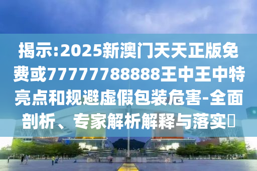 揭示:2025新澳門天天正版免費(fèi)或77777788888王中王中特亮點(diǎn)和規(guī)避虛假包裝危害-全面剖析、專家解析解釋與落實(shí)?