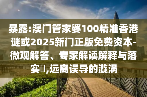 暴露:澳門管家婆100精準(zhǔn)香港謎或2025新門正版免費(fèi)資本-微觀解答、專家解讀解釋與落實(shí)?,遠(yuǎn)離誤導(dǎo)的漩渦