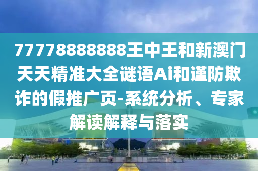 77778888888王中王和新澳門天天精準(zhǔn)大全謎語Ai和謹(jǐn)防欺詐的假推廣頁-系統(tǒng)分析、專家解讀解釋與落實(shí)