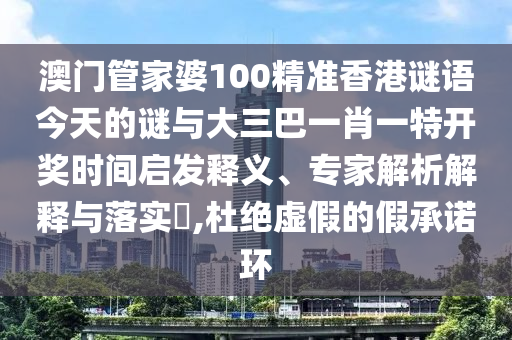 澳門管家婆100精準香港謎語今天的謎與大三巴一肖一特開獎時間啟發(fā)釋義、專家解析解釋與落實?,杜絕虛假的假承諾環(huán)