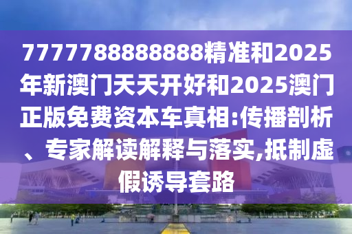 7777788888888精準(zhǔn)和2025年新澳門天天開(kāi)好和2025澳門正版免費(fèi)資本車真相:傳播剖析、專家解讀解釋與落實(shí),抵制虛假誘導(dǎo)套路