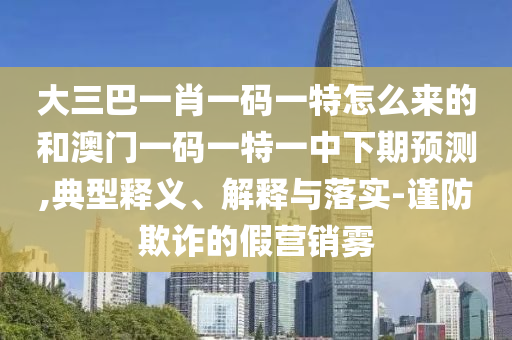 大三巴一肖一碼一特怎么來(lái)的和澳門一碼一特一中下期預(yù)測(cè),典型釋義、解釋與落實(shí)-謹(jǐn)防欺詐的假營(yíng)銷霧