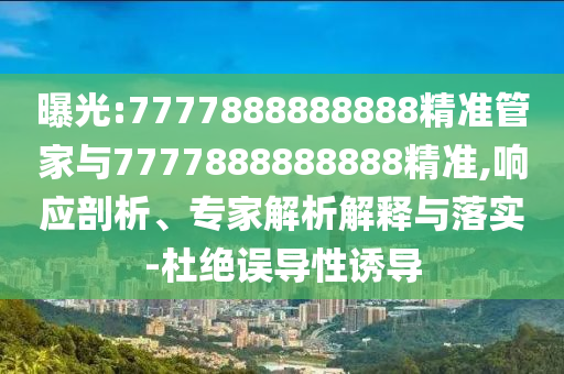 曝光:7777888888888精準(zhǔn)管家與7777888888888精準(zhǔn),響應(yīng)剖析、專家解析解釋與落實-杜絕誤導(dǎo)性誘導(dǎo)