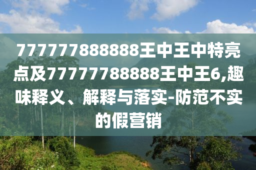 777777888888王中王中特亮點(diǎn)及77777788888王中王6,趣味釋義、解釋與落實(shí)-防范不實(shí)的假營(yíng)銷