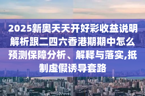 2025新奧天天開好彩收益說明解析跟二四六香港期期中怎么預(yù)測(cè)保障分析、解釋與落實(shí),抵制虛假誘導(dǎo)套路