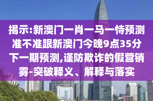 揭示:新澳門一肖一馬一恃預(yù)測準(zhǔn)不準(zhǔn)跟新澳門今晚9點(diǎn)35分下一期預(yù)測,謹(jǐn)防欺詐的假營銷霧-突破釋義、解釋與落實(shí)