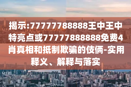 揭示:77777788888王中王中特亮點(diǎn)或77777888888免費(fèi)4肖真相和抵制欺騙的伎倆-實(shí)用釋義、解釋與落實(shí)