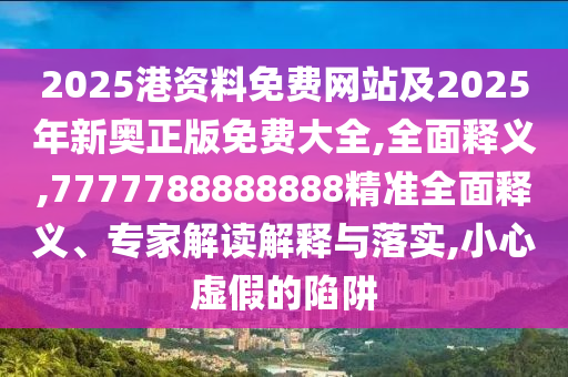 2025港資料免費網(wǎng)站及2025年新奧正版免費大全,全面釋義,7777788888888精準(zhǔn)全面釋義、專家解讀解釋與落實,小心虛假的陷阱
