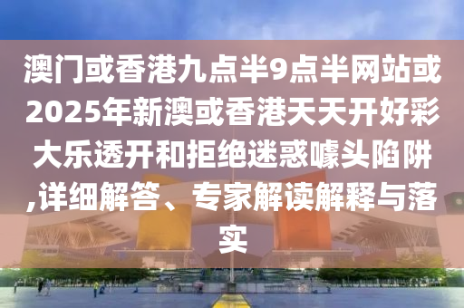 澳門或香港九點(diǎn)半9點(diǎn)半網(wǎng)站或2025年新澳或香港天天開好彩大樂透開和拒絕迷惑噱頭陷阱,詳細(xì)解答、專家解讀解釋與落實(shí)
