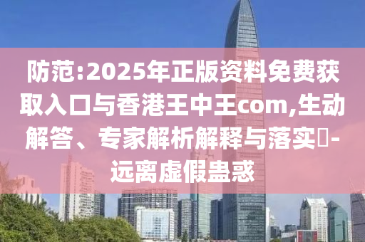 防范:2025年正版資料免費(fèi)獲取入口與香港王中王com,生動解答、專家解析解釋與落實?-遠(yuǎn)離虛假蠱惑
