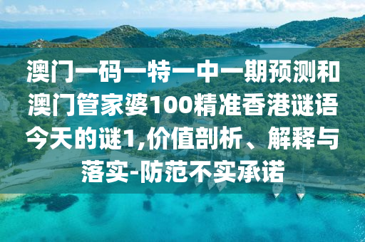 澳門一碼一特一中一期預(yù)測和澳門管家婆100精準(zhǔn)香港謎語今天的謎1,價(jià)值剖析、解釋與落實(shí)-防范不實(shí)承諾