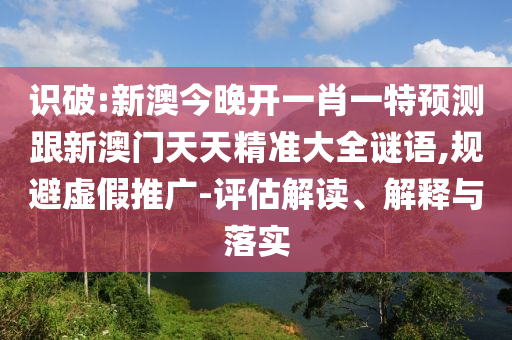 識(shí)破:新澳今晚開(kāi)一肖一特預(yù)測(cè)跟新澳門(mén)天天精準(zhǔn)大全謎語(yǔ),規(guī)避虛假推廣-評(píng)估解讀、解釋與落實(shí)
