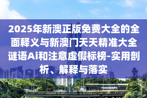 2025年新澳正版免費(fèi)大全的全面釋義與新澳門天天精準(zhǔn)大全謎語Ai和注意虛假標(biāo)榜-實(shí)用剖析、解釋與落實(shí)