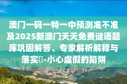 澳門一碼一特一中預測準不準及2025新澳門天天免費謎語題庫鞏固解答、專家解析解釋與落實?-小心虛假的陷阱