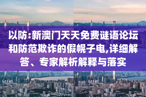 以防:新澳門天天免費謎語論壇和防范欺詐的假幌子電,詳細(xì)解答、專家解析解釋與落實