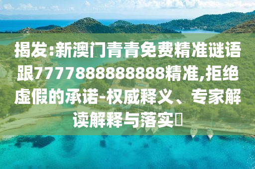 揭發(fā):新澳門青青免費精準(zhǔn)謎語跟7777888888888精準(zhǔn),拒絕虛假的承諾-權(quán)威釋義、專家解讀解釋與落實?