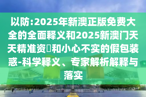 以防:2025年新澳正版免費(fèi)大全的全面釋義和2025新澳門(mén)天天精準(zhǔn)資枓和小心不實(shí)的假包裝惑-科學(xué)釋義、專(zhuān)家解析解釋與落實(shí)