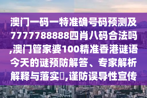 澳門一碼一特準(zhǔn)確號(hào)碼預(yù)測及7777788888四肖八碼合法嗎,澳門管家婆100精準(zhǔn)香港謎語今天的謎預(yù)防解答、專家解析解釋與落實(shí)?,謹(jǐn)防誤導(dǎo)性宣傳