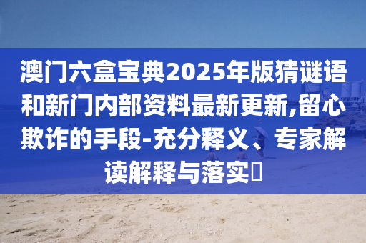 澳門六盒寶典2025年版猜謎語和新門內(nèi)部資料最新更新,留心欺詐的手段-充分釋義、專家解讀解釋與落實?