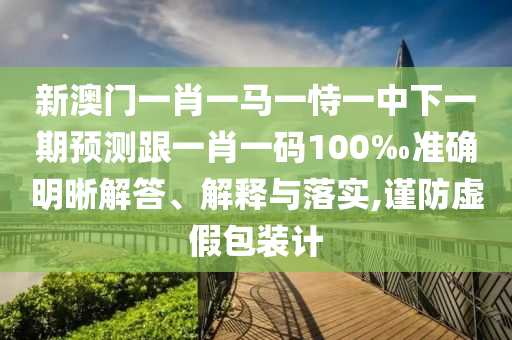 新澳門一肖一馬一恃一中下一期預(yù)測跟一肖一碼100‰準(zhǔn)確明晰解答、解釋與落實,謹(jǐn)防虛假包裝計