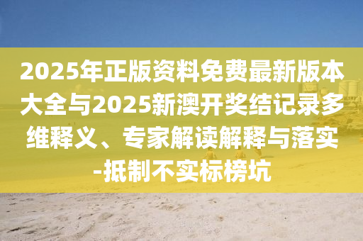 2025年正版資料免費最新版本大全與2025新澳開獎結(jié)記錄多維釋義、專家解讀解釋與落實-抵制不實標榜坑