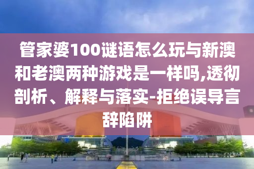 管家婆100謎語怎么玩與新澳和老澳兩種游戲是一樣嗎,透徹剖析、解釋與落實-拒絕誤導(dǎo)言辭陷阱
