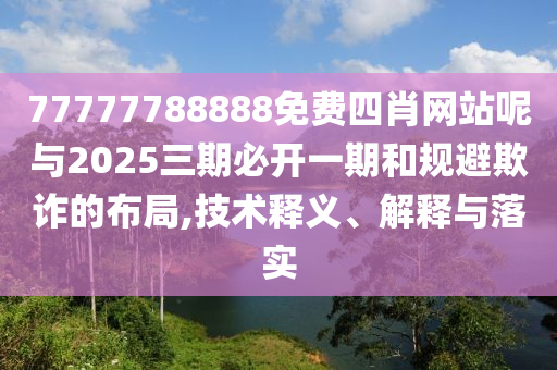 77777788888免費四肖網(wǎng)站呢與2025三期必開一期和規(guī)避欺詐的布局,技術(shù)釋義、解釋與落實